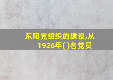 东阳党组织的建设,从1926年( )名党员